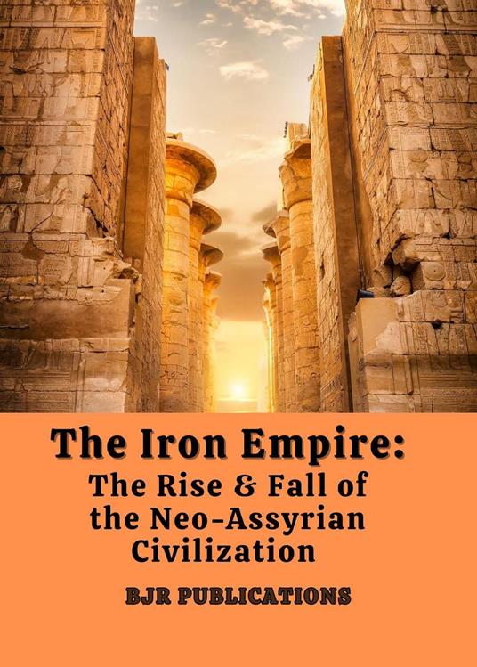 The Iron Empire: The Rise & Fall of the Neo-Assyrian Civilization