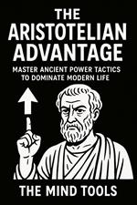 The Aristotelian Advantage: Master Ancient Power Tactics to Dominate Modern Life
