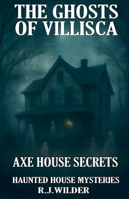 The Ghosts of Villisca: Axe House Secrets - R J Wilder - cover
