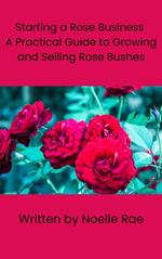 Starting a Rose Business: A Practical Guide to Growing and Selling Rose Bushes