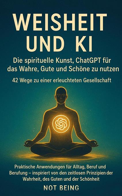 Weisheit und KI: Die spirituelle Kunst, ChatGPT für das Wahre, Gute und Schöne zu nutzen - 42 Wege zu einer erleuchteten Gesellschaft