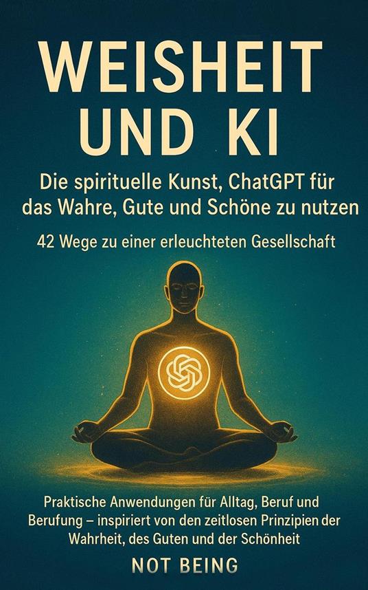 Weisheit und KI: Die spirituelle Kunst, ChatGPT für das Wahre, Gute und Schöne zu nutzen - 42 Wege zu einer erleuchteten Gesellschaft