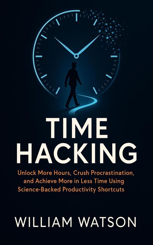 Time Hacking: Unlock More Hours, Crush Procrastination, and Achieve More in Less Time Using Science-Backed Productivity Shortcuts