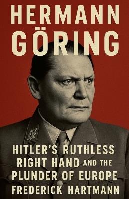 Hermann Göring: Hitler's Ruthless Right Hand and the Plunder of Europe - Frederick Hartmann - cover