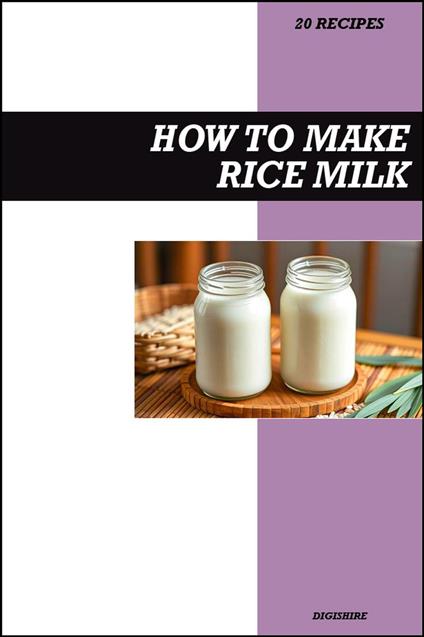 How to Make Rice Milk Recipe Book: Simple Homemade Dairy-Free Recipes for Light, Refreshing, and Budget-Friendly Vegan Drinks