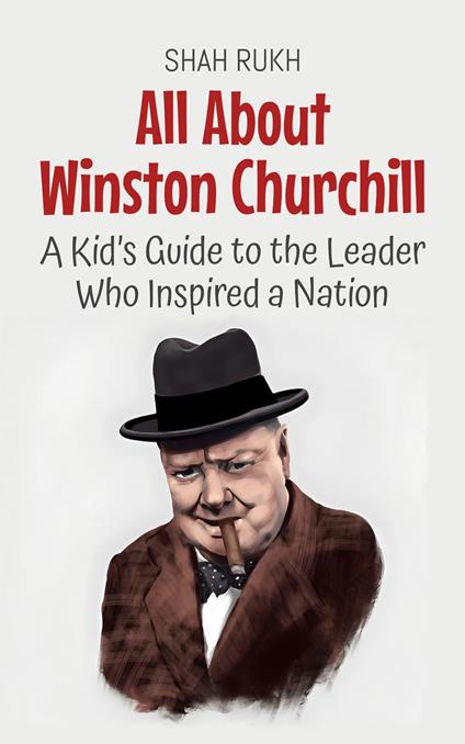 All About Winston Churchill: A Kid’s Guide to the Leader Who Inspired a Nation - Shah Rukh - ebook