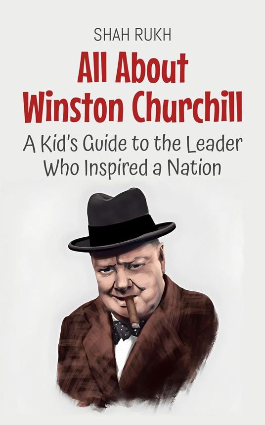 All About Winston Churchill: A Kid’s Guide to the Leader Who Inspired a Nation - Shah Rukh - ebook