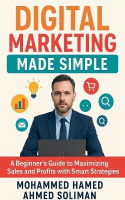 Digital Marketing Made Simple: A Beginner's Guide to Maximizing Sales and Profits with Smart Strategies - Mohammed Hamed Ahmed Soliman - cover