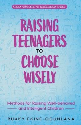 Raising Teenagers to Choose Wisely: Methods for Raising Well-behaved and Intelligent Children - Bukky Ekine-Ogunlana - cover