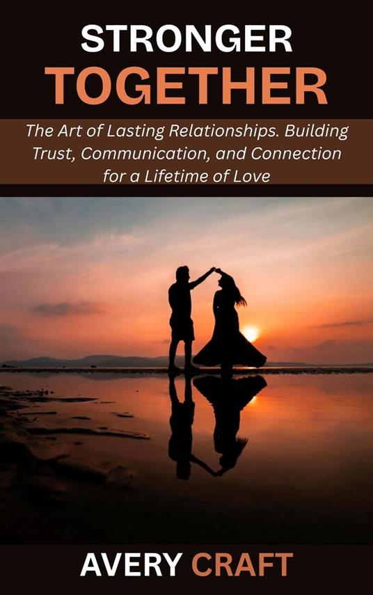 Stronger Together: The Art of Lasting Relationships. Building Trust, Communication, and Connection for a Lifetime of Love