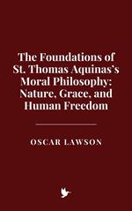 The Foundations of St. Thomas Aquinas’s Moral Philosophy: Nature, Grace, and Human Freedom