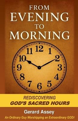 From Evening to Morning Rediscovering God's Sacred Hours - Gerard Assey - cover
