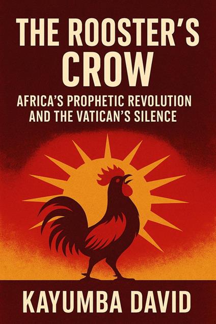 The Rooster’s Crow: Africa’S Prophetic Revolution And The Vatican’S Silence.