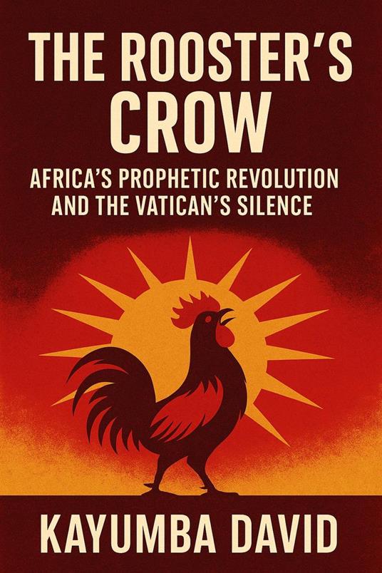 The Rooster’s Crow: Africa’S Prophetic Revolution And The Vatican’S Silence.