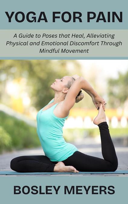 Yoga for Pain: A Guide to Poses that Heal, Alleviating Physical and Emotional Discomfort Through Mindful Movement