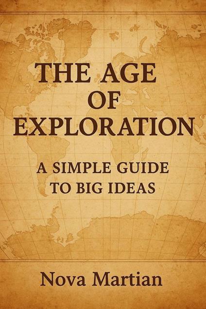 The Age of Exploration: A Simple Guide to Big Ideas
