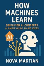 How Machines Learn (Simplified AI Concepts) A Simple Guide to Big Ideas.pdf