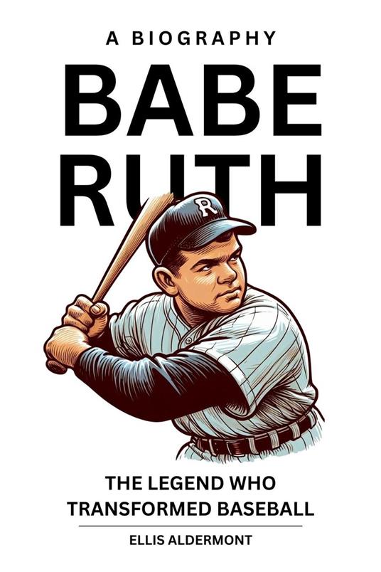 Babe Ruth, A Biography: The Legend Who Transformed Baseball