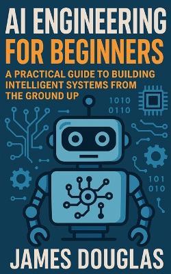 AI Engineering for Beginners: A Practical Guide to Building Intelligent Systems from the Ground Up - James Douglas - cover