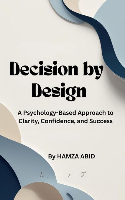 Decision by Design A Psychology-Based Approach to Clarity, Confidence, and Success