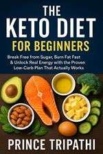 The Keto Diet for Beginners: Break Free from Sugar, Burn Fat Fast & Unlock Real Energy with the Proven Low-Carb Plan That Actually Works