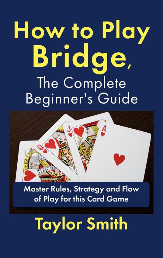 How to Play Bridge, the Complete Beginner's Guide: Master Rules, Strategy and Flow of Play for this Card Game