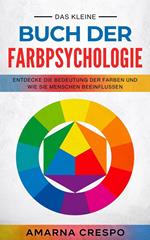 Das Kleine Buch der Farbpsychologie: Entdecke die Bedeutung der Farben und Wie sie Menschen beeinflussen