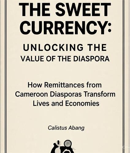 THE SWEET CURRENCY: UNLOCKING THE VALUE OF THE DIASPORA. How Remittances from Cameroon Diasporas Transform Lives and Economies