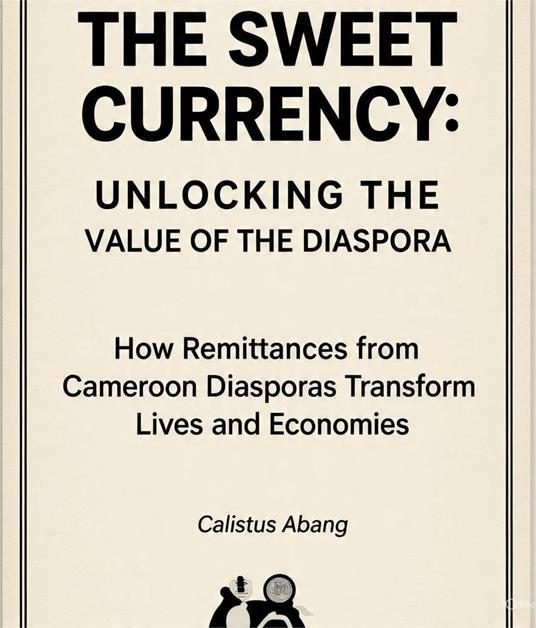 THE SWEET CURRENCY: UNLOCKING THE VALUE OF THE DIASPORA. How Remittances from Cameroon Diasporas Transform Lives and Economies