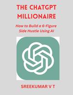 The ChatGPT Millionaire: How to Build a 6-Figure Side Hustle Using AI