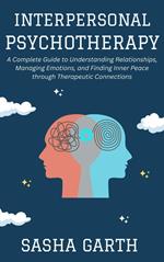 Interpersonal Psychotherapy: A Complete Guide to Understanding Relationships, Managing Emotions, and Finding Inner Peace through Therapeutic Connections
