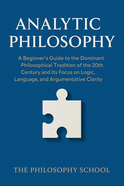 Analytic Philosophy: A Beginner's Guide to the Dominant Philosophical Tradition of the 20th Century and Its Focus on Logic, Language, and Argumentative Clarity