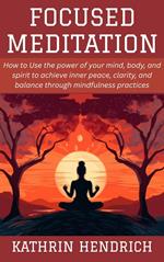 Focused Meditation: How to Use the power of your mind, body, and spirit to achieve inner peace, clarity, and balance through mindfulness practices