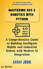 Mastering ROS 2 Robotics with Python: A Comprehensive Guide to Building Intelligent Mobile and Industrial Robots with Modern AI Integration