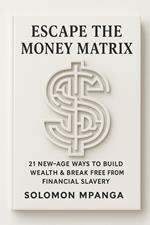 Escape the Money Matrix: 21 New-Age Ways to Build Wealth & Break Free from Financial Slavery