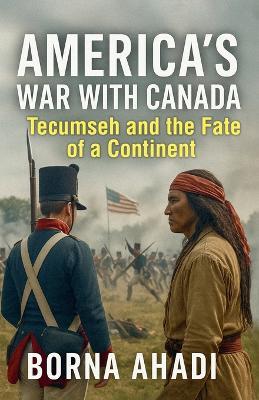 America's War with Canada: Tecumseh and the Fate of a Continent - Borna Ahadi - cover