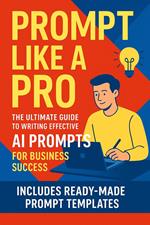 Prompt Like a Pro: The Ultimate Guide to Writing Effective AI Prompts for Business Success