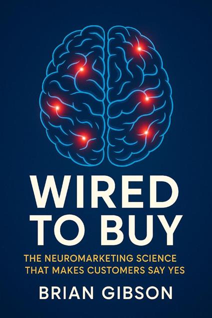 Wired To Buy The Neuromarketing Science That Makes Customers Say Yes