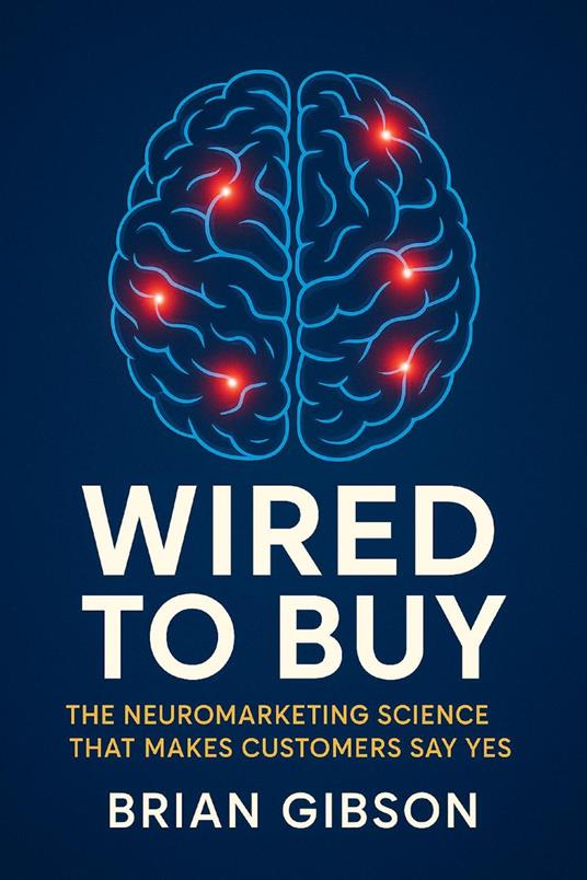 Wired To Buy The Neuromarketing Science That Makes Customers Say Yes