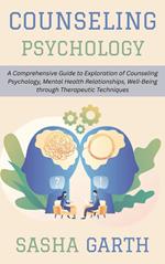 Counseling Psychology: A Comprehensive Guide to Exploration of Counseling Psychology, Mental Health Relationships, Well-Being through Therapeutic Techniques