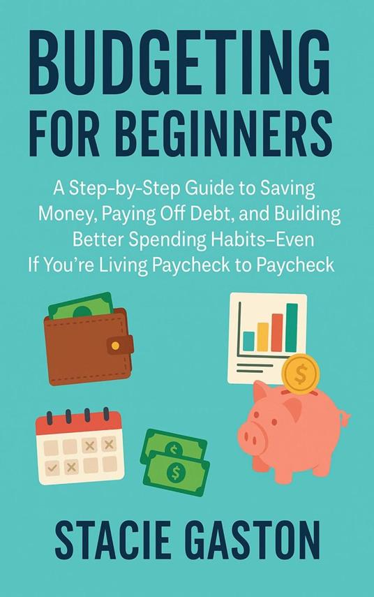 Budgeting for Beginners: A Step-by-Step Guide to Saving Money, Paying Off Debt, and Building Better Spending Habits—Even If You’re Living Paycheck to Paycheck