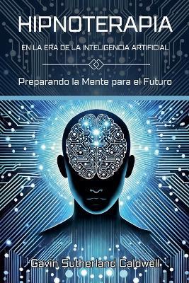 HIPNOTERAPIA EN LA ERA DE LA INTELIGENCIA ARTIFICIAL. Preparando la Mente para el Futuro - Gavin Sutherland Caldwell - cover