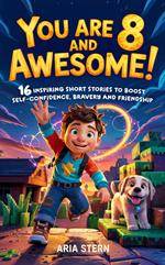 You Are 8 And Awesome! Motivational Short Stories for 8 Year Old Boys: 16 Inspiring Life Lessons About Self-Confidence, Bravery and Friendship