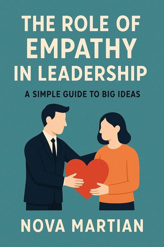 The Role of Empathy in Leadership: A Simple Guide to Big Ideas