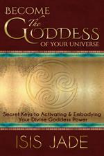 Become the Goddess of your Universe: Secret Keys to Activating & Embodying Your Divine Goddess Power