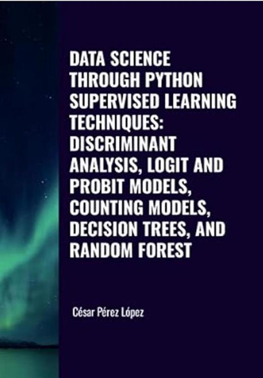 Data Science through Python. Supervised Learning Techniques: Discriminant Analysis, Logit And Probit Models, Counting Models, Decision Trees, and Random Forest