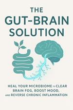 The Gut-Brain Solution: Heal Your Microbiome to Clear Brain Fog, Boost Mood, and Reverse Chronic Inflammation