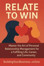 Relate to Win: The Art of Personal Relationship Management for a Fulfilling Life, Career, and Community