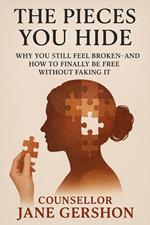 The Pieces You Hide; Why You Still Feel Broken—And How To Finally Be Free Without Faking It