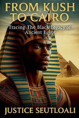From Kush to Cairo: Tracing The Black Legacy of Ancient Egypt - Justice Seutloali - cover